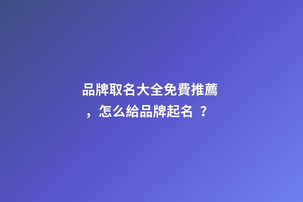 品牌取名大全免費推薦，怎么給品牌起名？